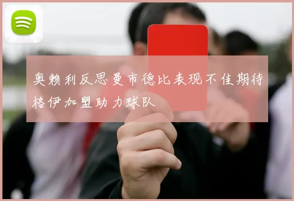 奥赖利反思曼市德比表现不佳期待格伊加盟助力球队