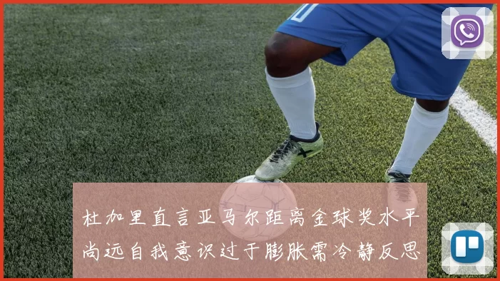杜加里直言亚马尔距离金球奖水平尚远自我意识过于膨胀需冷静反思
