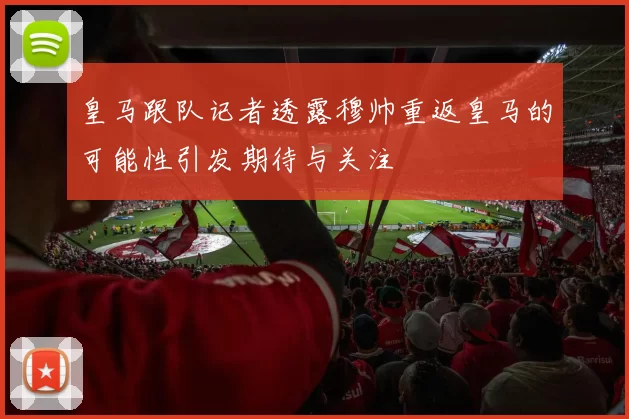 皇马跟队记者透露穆帅重返皇马的可能性引发期待与关注