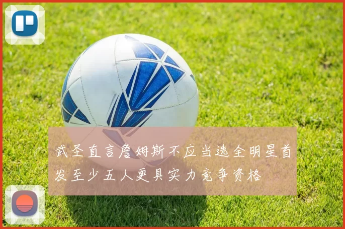 武圣直言詹姆斯不应当选全明星首发至少五人更具实力竞争资格