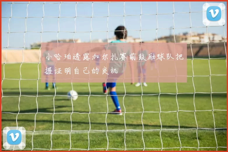 小哈珀透露加尔扎赛前鼓励球队把握证明自己的良机