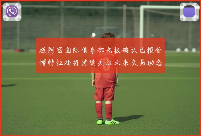 迈阿密国际俱乐部老板确认已报价博特拉梅将持续关注未来交易动态