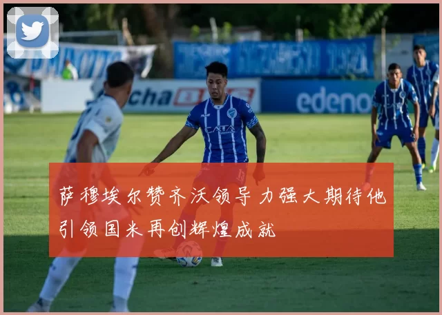 萨穆埃尔赞齐沃领导力强大期待他引领国米再创辉煌成就