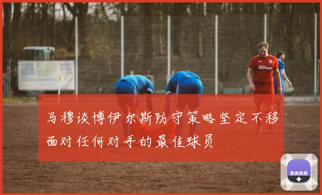 马穆谈博伊尔斯防守策略坚定不移面对任何对手的最佳球员