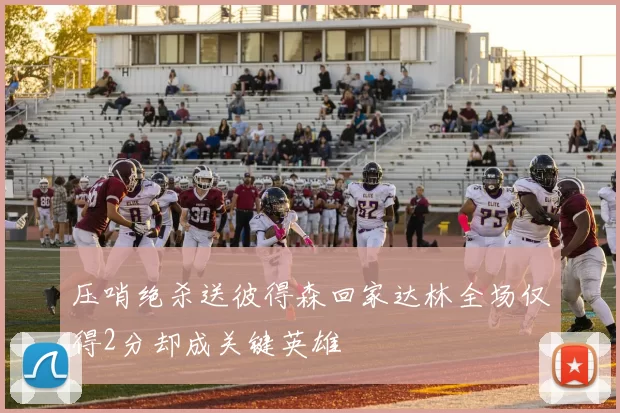 压哨绝杀送彼得森回家达林全场仅得2分却成关键英雄