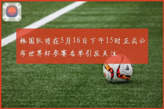 韩国队将在5月16日下午15时正式公布世界杯参赛名单引发关注