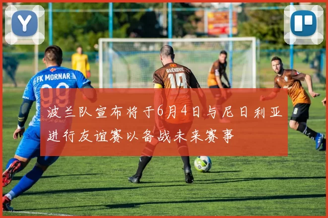 波兰队宣布将于6月4日与尼日利亚进行友谊赛以备战未来赛事