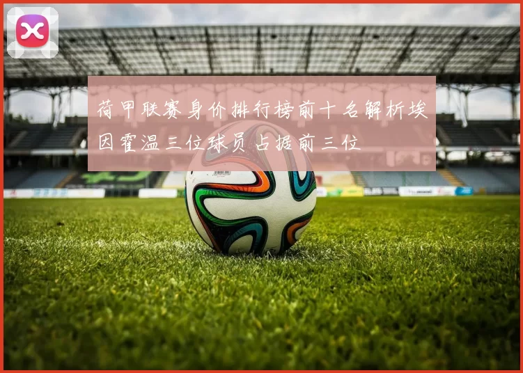 荷甲联赛身价排行榜前十名解析埃因霍温三位球员占据前三位