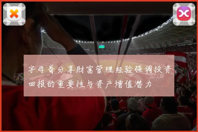 字母哥分享财富管理经验强调投资回报的重要性与资产增值潜力