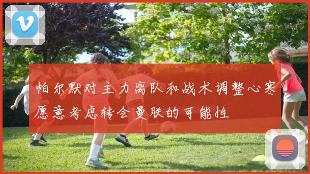 帕尔默对主力离队和战术调整心寒愿意考虑转会曼联的可能性