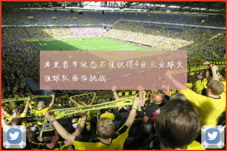 库里首节状态不佳仅得4分三分球失准球队面临挑战