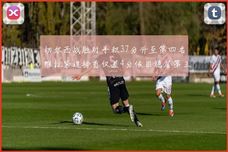 切尔西战胜对手积37分升至第四名维拉紧追榜首仅差4分依旧稳居第三