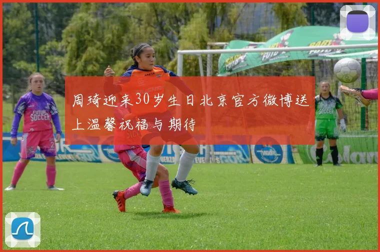 周琦迎来30岁生日北京官方微博送上温馨祝福与期待