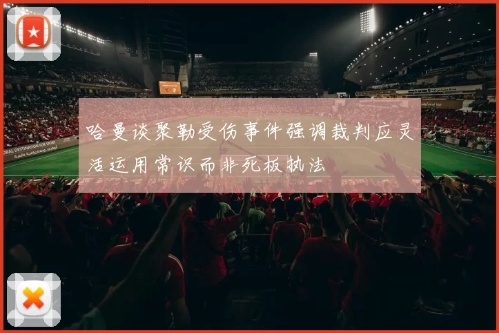 哈曼谈聚勒受伤事件强调裁判应灵活运用常识而非死板执法