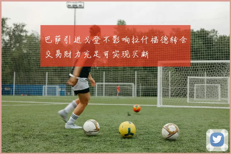 巴萨引进戈登不影响拉什福德转会交易财力充足可实现买断
