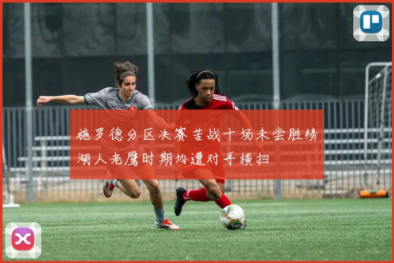 施罗德分区决赛苦战十场未尝胜绩湖人老鹰时期均遭对手横扫