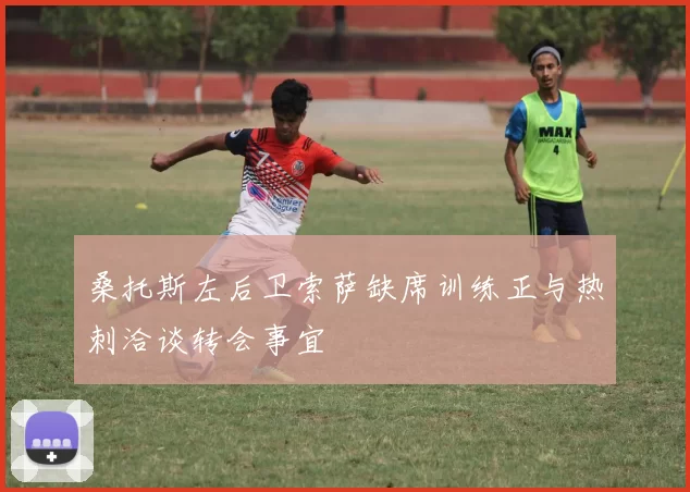 桑托斯左后卫索萨缺席训练正与热刺洽谈转会事宜